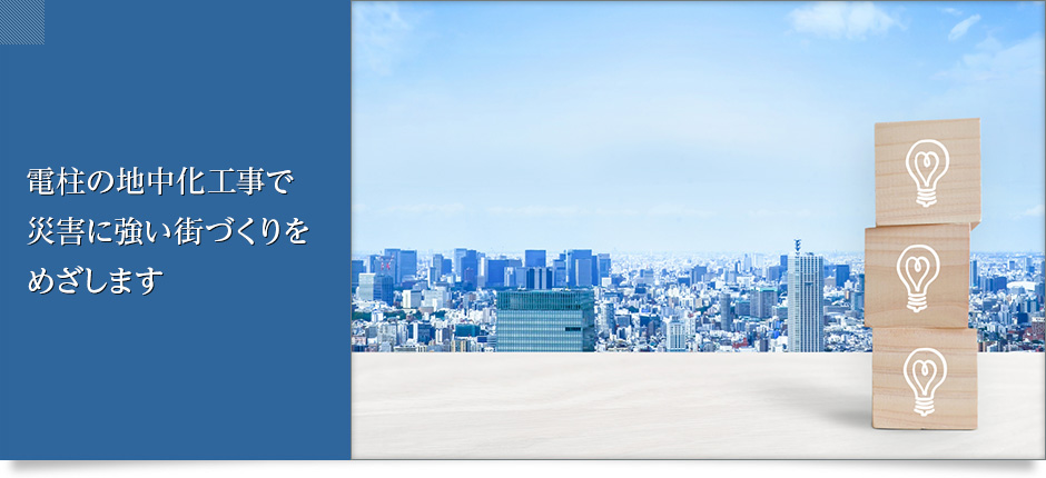 電柱の地中化工事を通して電力の安定供給を図り、災害に強い街づくりに貢献します